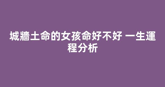 城牆土命的女孩命好不好 一生運程分析